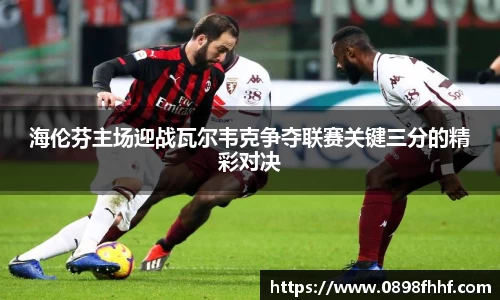 333体育海伦芬主场迎战瓦尔韦克争夺联赛关键三分的精彩对决